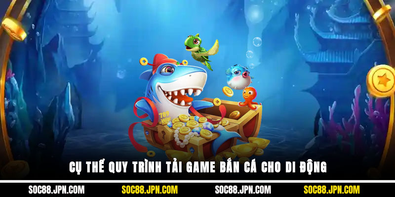 Cụ thể quy trình tải game bắn cá cho di động