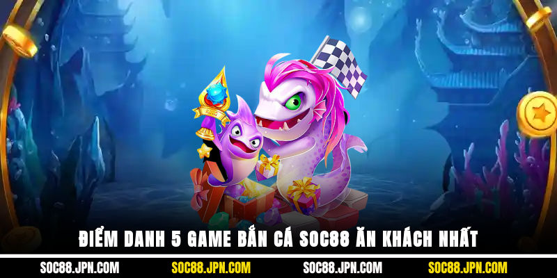 Điểm danh 5 game bắn cá SOC88 ăn khách nhất