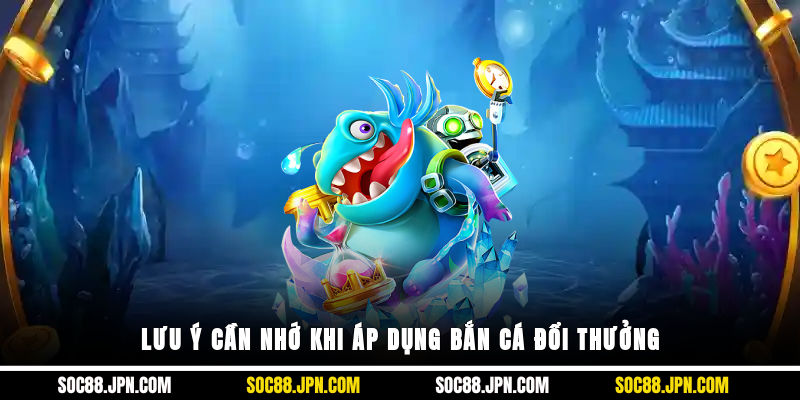 Lưu ý cần nhớ khi áp dụng bắn cá đổi thưởng