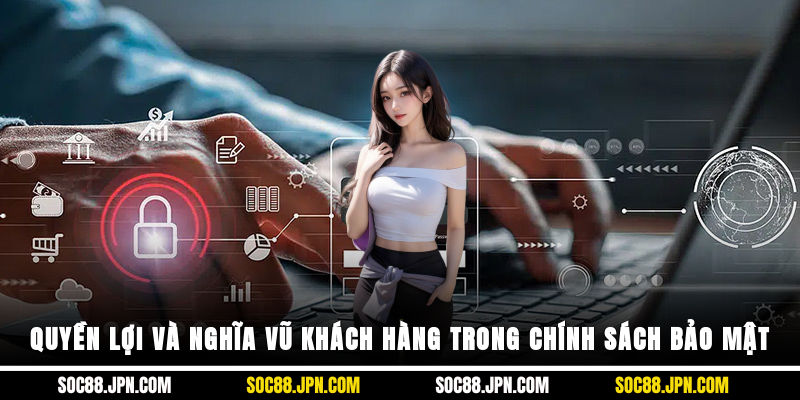 Quyền lợi và nghĩa vũ khách hàng trong chính sách bảo mật