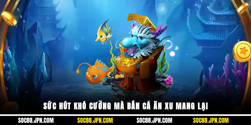 Sức hút khó cưỡng mà bắn cá ăn xu mang lại