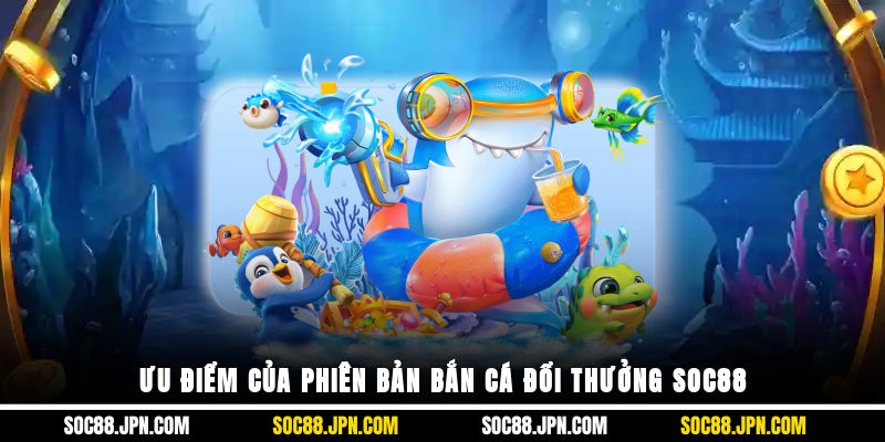 Ưu điểm của phiên bản bắn cá đổi thưởng SOC88